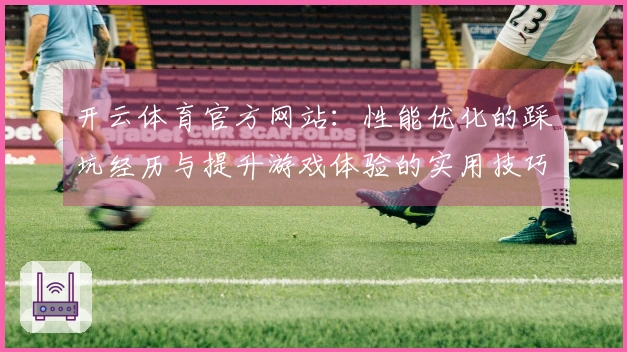 开云体育官方网站：性能优化的踩坑经历与提升游戏体验的实用技巧