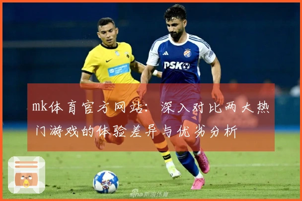 mk体育官方网站：深入对比两大热门游戏的体验差异与优劣分析