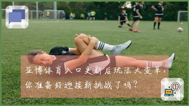 亚博体育入口更新后玩法大变革，你准备好迎接新挑战了吗？