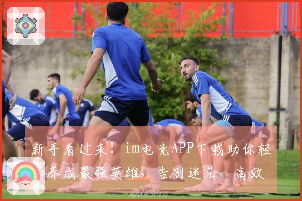 新手看过来！im电竞APP下载助你轻松养成最强英雄，告别迷茫，高效升级！