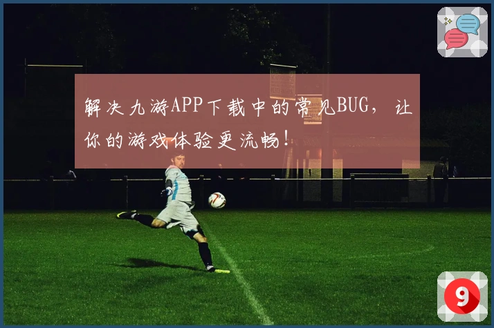 解决九游APP下载中的常见BUG，让你的游戏体验更流畅！