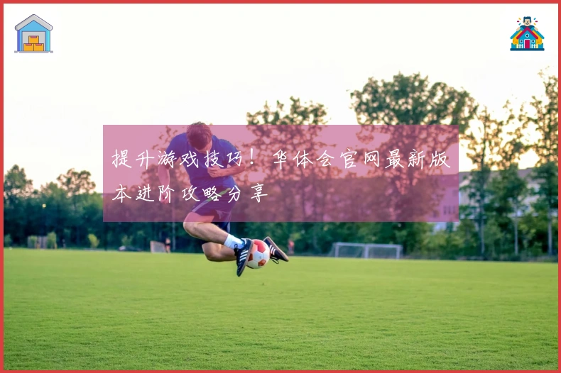 提升游戏技巧！华体会官网最新版本进阶攻略分享