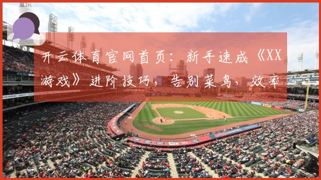 开云体育官网首页：新手速成《XX游戏》进阶技巧，告别菜鸟，效率提升不止一点！