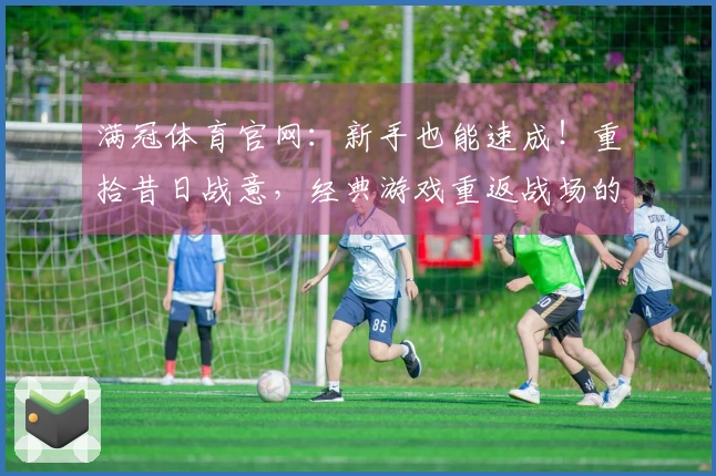 满冠体育官网：新手也能速成！重拾昔日战意，经典游戏重返战场的新手上手指南