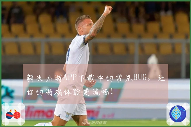 解决九游APP下载中的常见BUG，让你的游戏体验更流畅！
