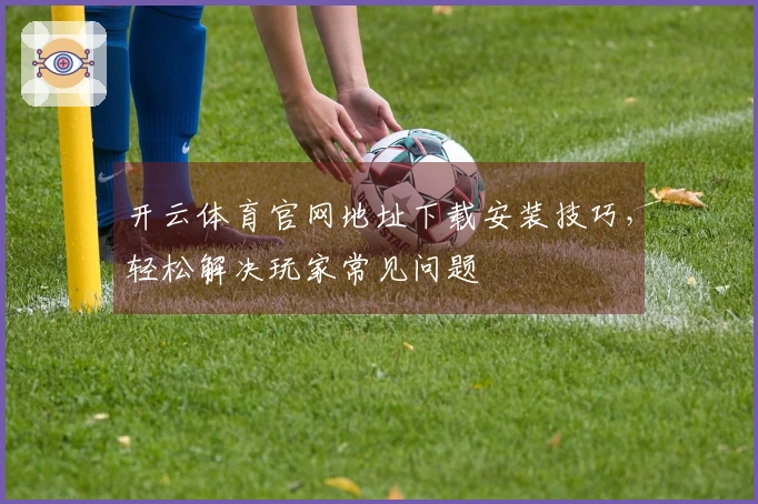 开云体育官网地址下载安装技巧，轻松解决玩家常见问题