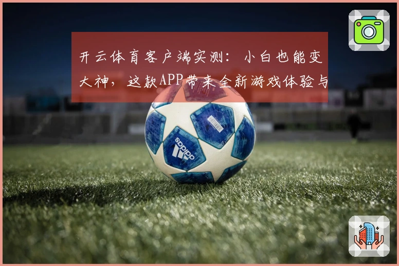开云体育客户端实测：小白也能变大神，这款APP带来全新游戏体验与隐藏技巧