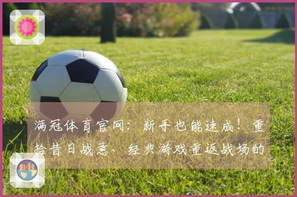 满冠体育官网：新手也能速成！重拾昔日战意，经典游戏重返战场的新手上手指南