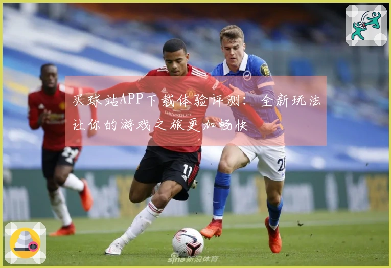 买球站APP下载体验评测：全新玩法让你的游戏之旅更加畅快