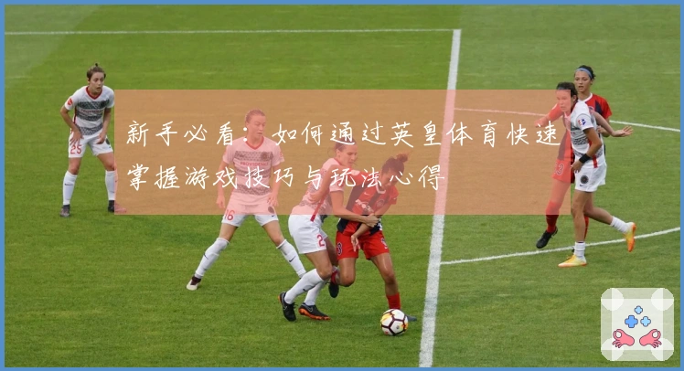 新手必看：如何通过英皇体育快速掌握游戏技巧与玩法心得