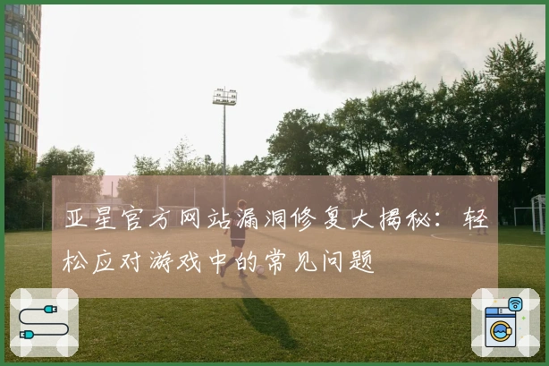 亚星官方网站漏洞修复大揭秘：轻松应对游戏中的常见问题