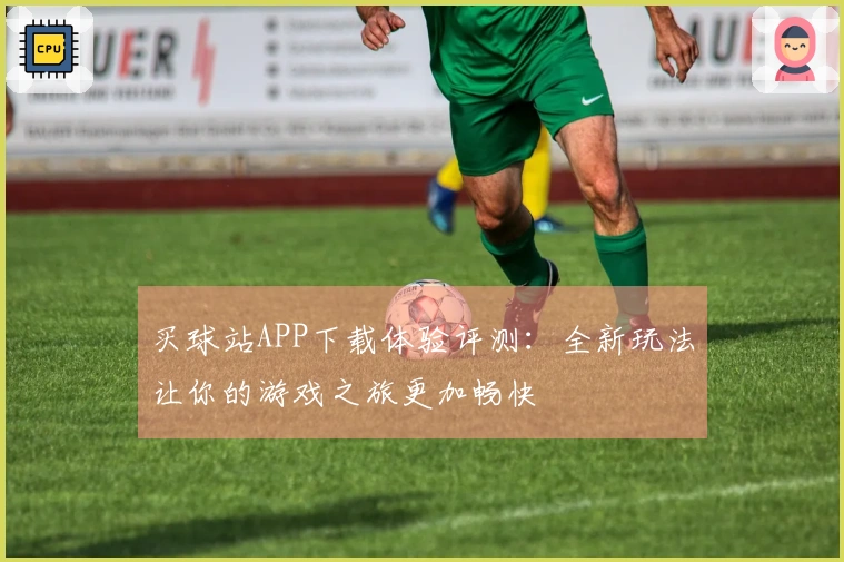 买球站APP下载体验评测：全新玩法让你的游戏之旅更加畅快