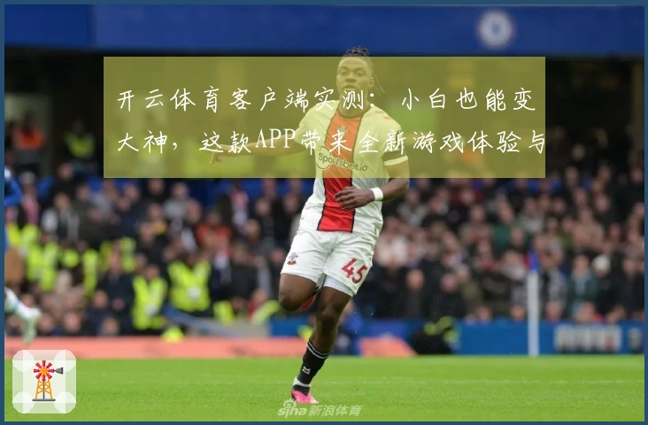 开云体育客户端实测：小白也能变大神，这款APP带来全新游戏体验与隐藏技巧