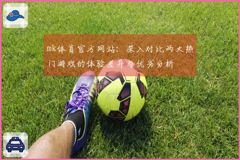 mk体育官方网站：深入对比两大热门游戏的体验差异与优劣分析