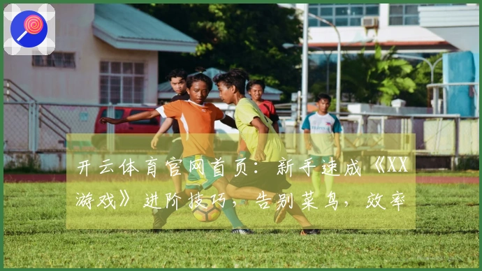 开云体育官网首页：新手速成《XX游戏》进阶技巧，告别菜鸟，效率提升不止一点！