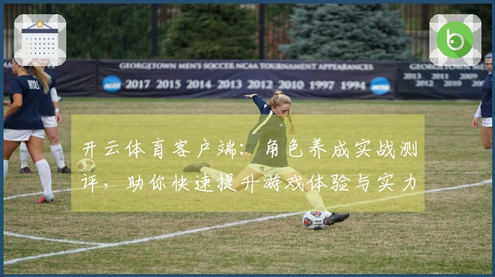 开云体育客户端：角色养成实战测评，助你快速提升游戏体验与实力